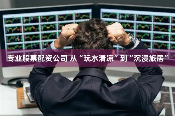 专业股票配资公司 从“玩水清凉”到“沉浸旅居”