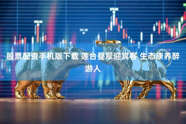 股票配资手机版下载 莲台叠翠迎宾客 生态康养醉游人