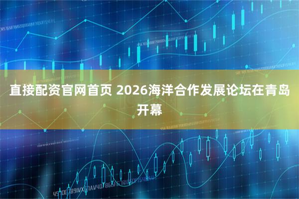 直接配资官网首页 2026海洋合作发展论坛在青岛开幕
