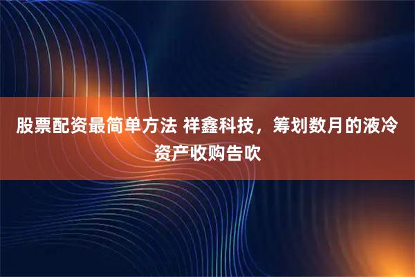 股票配资最简单方法 祥鑫科技，筹划数月的液冷资产收购告吹