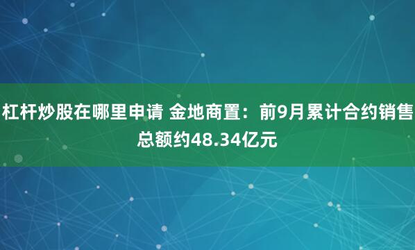 杠杆炒股在哪里申请 金地商置：前9月累计合约销售总额约48.34亿元