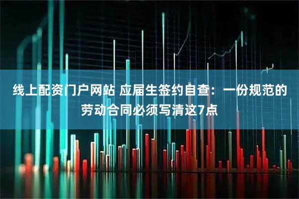 线上配资门户网站 应届生签约自查：一份规范的劳动合同必须写清这7点