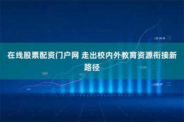 在线股票配资门户网 走出校内外教育资源衔接新路径